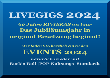 LIVEGIGS 2024   60 Jahre RIVIERAS on tour Das Jubiläumsjahr in  original Besetzung beginnt!   Wir laden SIE herzlich ein zu den   EVENTS 2024  natürlich wieder mit  Rock‘n‘Roll |POP-Kultsongs |Standards